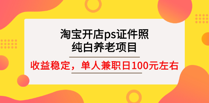 【副业项目3135期】淘宝开店ps证件照项目，单人兼职稳定日100元 (教程+软件+素材)ps赚钱-掘金计划