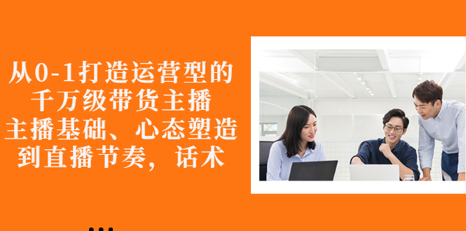 【副业项目3141期】怎样从0-1打造运营型的千万级带货主播：主播基础、心态塑造，到直播节奏，话术-掘金计划