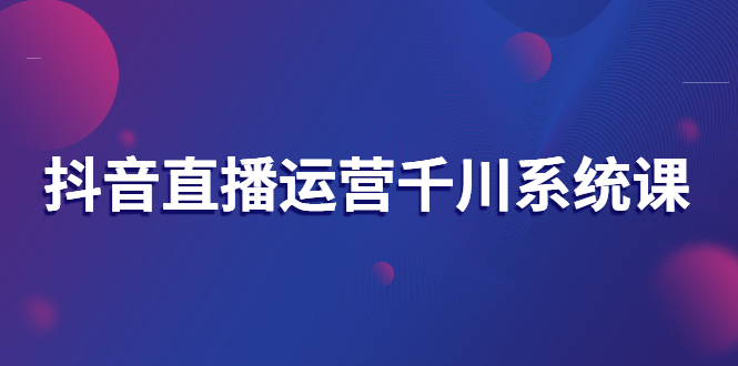 【副业项目3257期】抖音直播运营千川实战课：直播运营规划、起号、主播培养、千川投放等-掘金计划