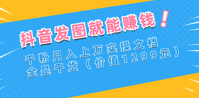 【副业项目3277期】抖音发图怎么赚钱：抖音千粉月入上万实操文档，全是干货-掘金计划