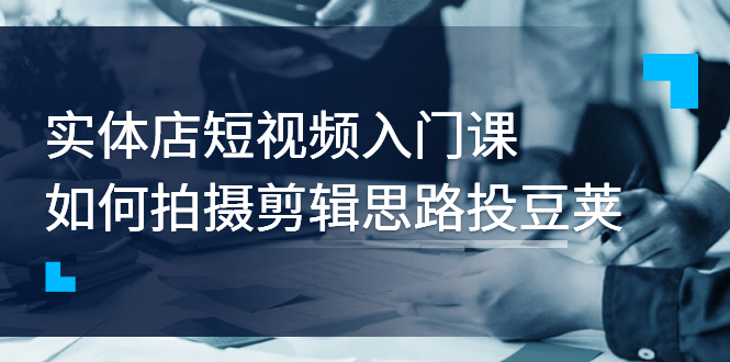 【副业项目3321期】实体店短视频入门课，如何拍摄剪辑思路投dou+价值999元（实体店怎么做短视频推广）-掘金计划