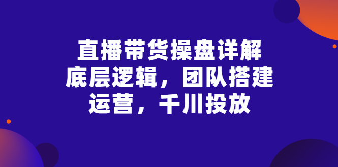 【副业项目3356期】直播带货操盘详解：底层逻辑，团队搭建，运营，千川投放（带货直播如何运营课程）-掘金计划