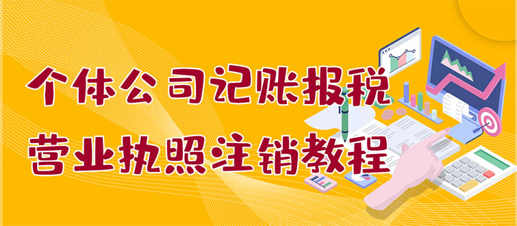 【副业项目3405期】个体公司记账报税+营业执照注销教程(代理记账报税赚钱项目揭秘)-掘金计划