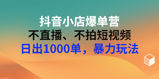【副业项目3409期】抖音小店爆单营：不直播、不拍短视频、日出1000单，暴力玩法（价值2980元）-掘金计划