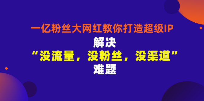 【副业项目3461期】一亿粉丝大网红教你打造超级IP：解决“没流量，没粉丝，没渠道”难题（没粉丝没流量怎么直播卖东西）-掘金计划