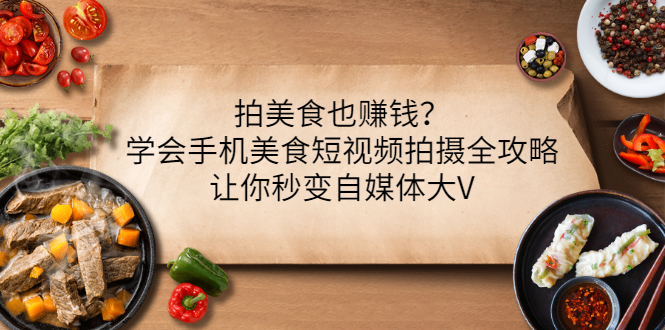 【副业项目3548期】拍美食也赚钱？学会手机美食短视频拍摄全攻略，让你秒变美食博主-掘金计划
