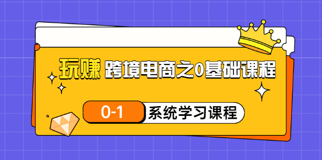 【副业项目3555期】跨境电商0基础课程，跨境电商如何从零开始学-掘金计划