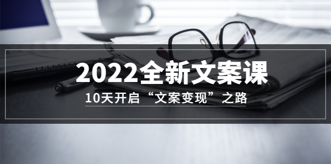 【副业项目3599期】怎么写文案吸引人：2022全新文案课，10天开启“文案变现”之路~从0基础开始学（价值399）-掘金计划