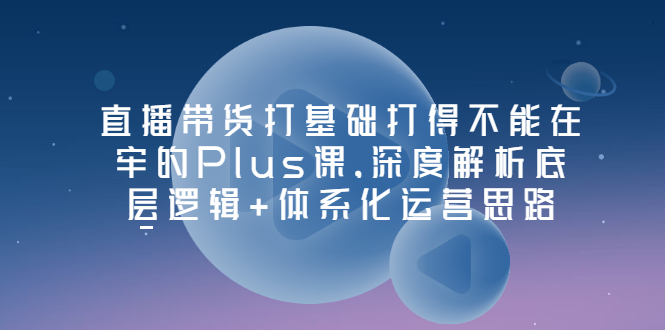 【副业项目3627期】直播带货运营培训课程：深度解析底层逻辑+体系化运营思路-掘金计划