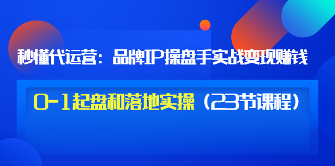 【副业项目3634期】代运营操盘手入门课：品牌IP操盘手实战赚钱，0-1起盘和落地实操（23节课程）-掘金计划