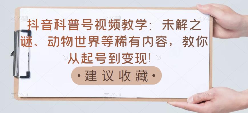 【副业项目3642期】抖音科普号怎么做：未解之谜、动物世界等稀有内容，教你科普号从起号到变现-掘金计划