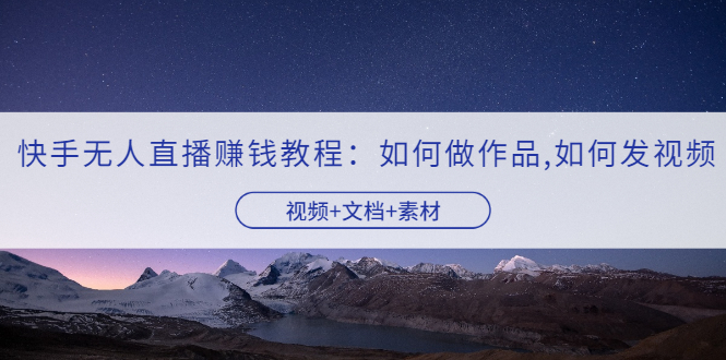 【副业项目3704期】快手无人直播赚钱教程：如何做作品+发视频（视频+文档+素材）-掘金计划