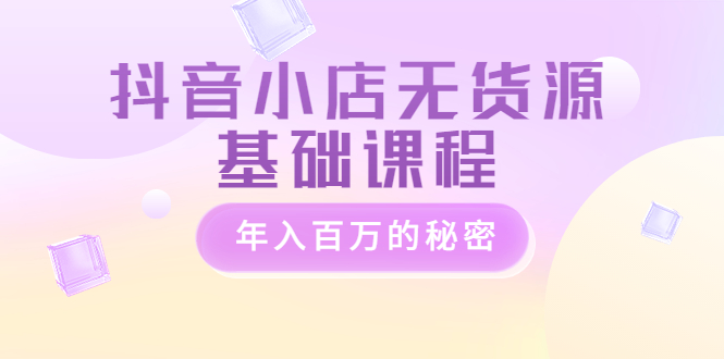【副业项目3748期】抖音小店无货源基础课程，抖店无货源怎么操作-掘金计划