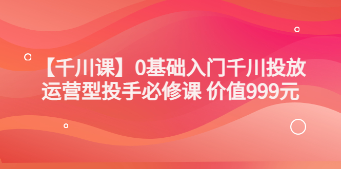 【副业项目3750期】交个朋友千川课：0基础入门千川投放，运营型投手必修课-掘金计划