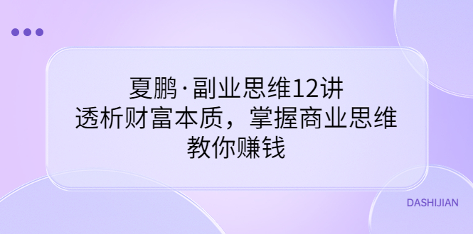 【副业项目3770期】夏鹏·副业思维12讲，透析财富本质，掌握商业思维，教你怎么做生意赚钱-掘金计划