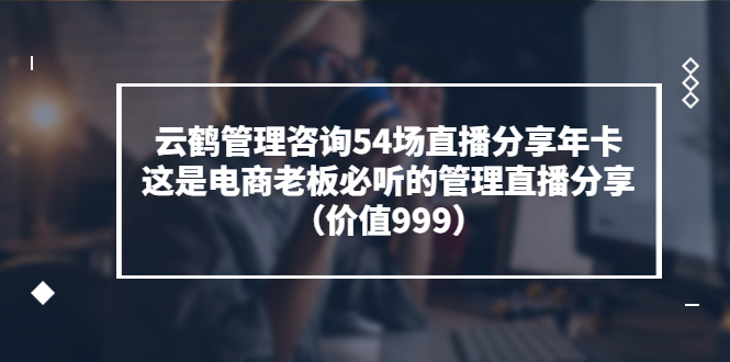 【副业项目3843期】云鹤管理咨询54场直播分享年卡：电商公司团队管理经验分享，电商公司怎么管理-掘金计划