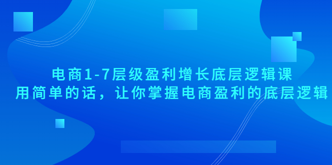 【副业项目3849期】电商1-7层级盈利增长底层逻辑课：用简单的话，让你掌握电商盈利的底层逻辑-掘金计划