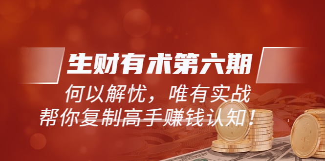 【副业项目3919期】《生财有术第六期-同步更新》何以解忧，唯有实战，帮你复制高手赚钱认知-掘金计划