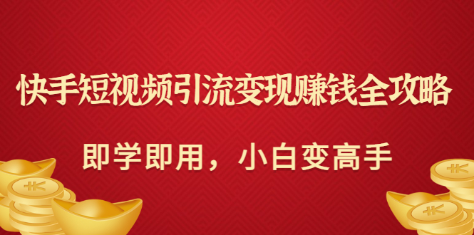 【副业项目3944期】快手短视频引流变现赚钱全攻略：即学即用，小白变高手-掘金计划