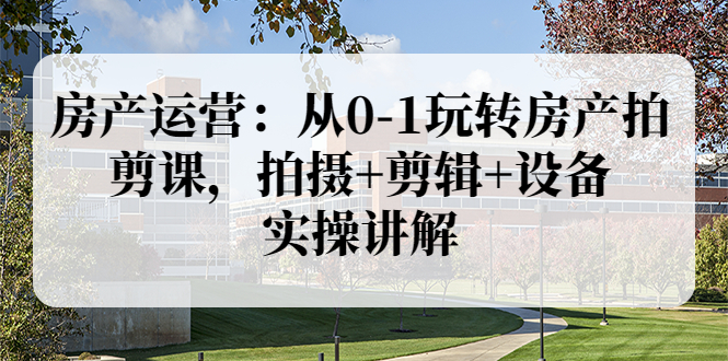 【副业项目3846期】房产运营：从0-1玩转房产拍剪课，拍摄+剪辑+设备，实操讲解（价值899）-掘金计划