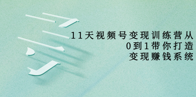 【副业项目4003期】11天视频号变现训练营，从0到1打造变现赚钱系统-掘金计划
