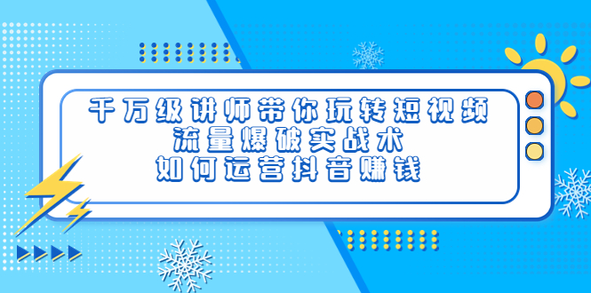 【副业项目4020期】千万级讲师带你玩转短视频，流量爆破实战术，如何运营抖音赚钱-掘金计划