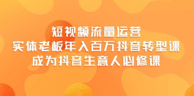 【副业项目4118期】短视频流量运营，实体老板年入百万-抖音转型课，成为抖音生意人的必修课-掘金计划