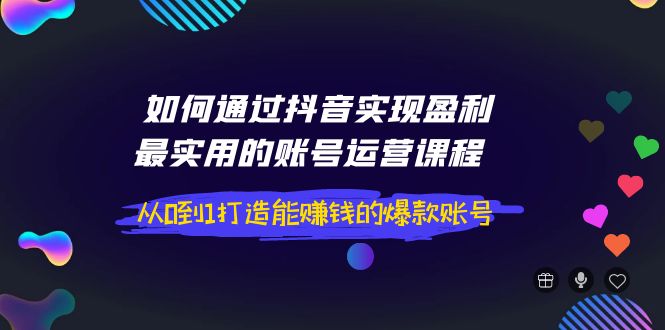 【副业项目4143期】如何通过抖音实现盈利，最实用的账号运营课程 从0到1打造能赚钱的爆款账号-掘金计划