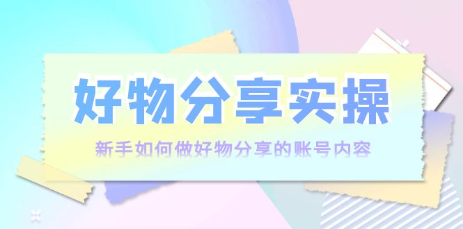 【副业项目4144期】好物分享实操：新手如何做好物分享的账号内容，实操教学-掘金计划