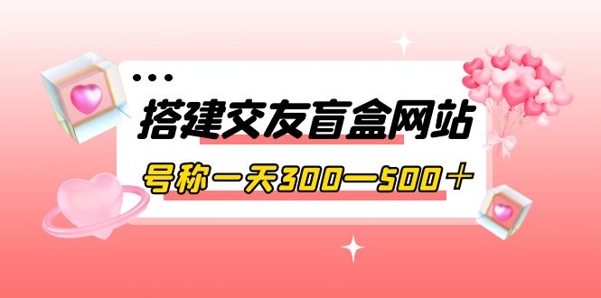 【副业项目4156期】交友盲盒网站搭建教程，号称一天300—500＋【源码+教程】-掘金计划