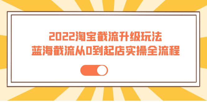 【副业项目4161期】2022淘宝截流升级玩法：蓝海截流从0到起店实操全流程-掘金计划