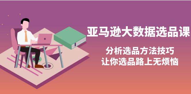 【副业项目4166期】亚马逊大数据选品课：分析亚马逊选品方法技巧，让你选品路上无烦恼-掘金计划