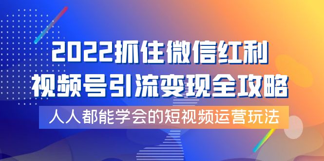 【副业项目4178期】2022抓住微信红利，视频号引流变现全攻略，人人都能学会的短视频运营玩法-掘金计划