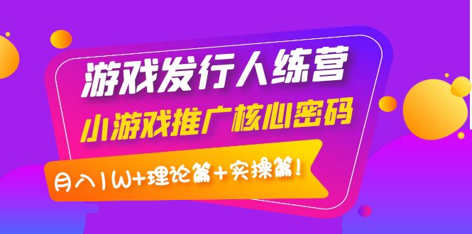 【副业项目4213期】游戏发行人项目：小游戏推广核心密码，月入1W+理论篇+实操篇！-掘金计划