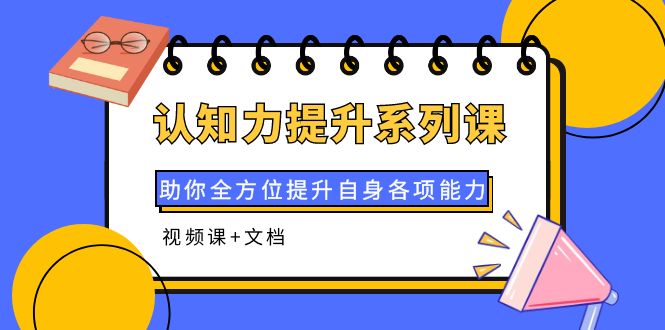 【副业项目4222期】认知力提升系列课：助你全方位提升自身各项能力（视频课+文档）-掘金计划