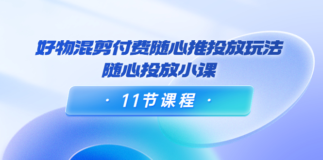 【副业项目4228期】万三·好物混剪付费随心推投放玩法，随心投放小课（11节课程）-掘金计划