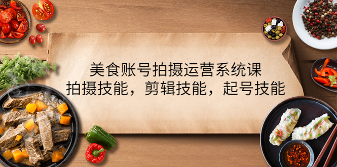 【副业项目4439期】美食账号拍摄运营系统课：拍摄技能，剪辑技能，起号技能（21节课）-掘金计划
