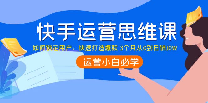 【副业项目4241期】快手运营思维课：如何锁定用户，快速打造爆款 3个月从0到日销10W-掘金计划