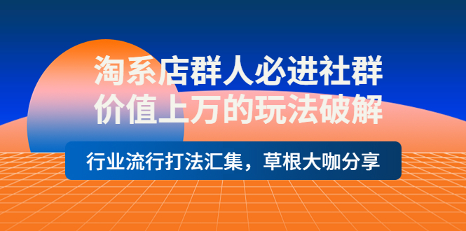 【副业项目4254期】淘系店群人必进社群，价值上万的玩法破解，行业流行打法汇集，草根大咖分享-掘金计划
