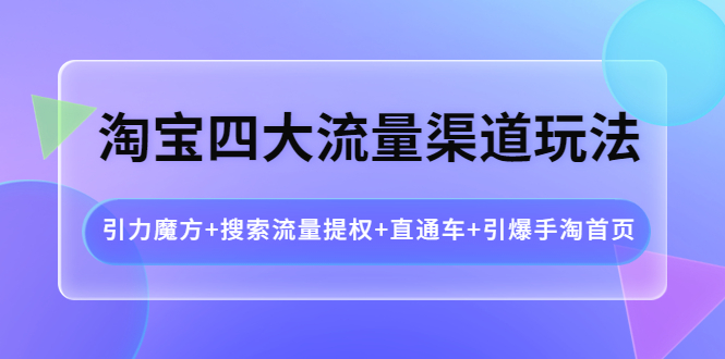 【副业项目4271期】淘宝四大流量渠道玩法：引力魔方+搜索流量提权+直通车+引爆手淘首页-掘金计划