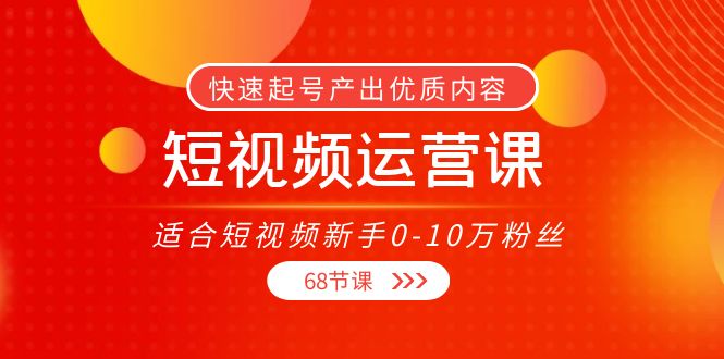 【副业项目4287期】短视频运营课：适合短视频新手0-10万粉丝，快速起号产出优质内容（68节课）-掘金计划