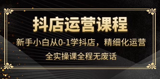 【副业项目4319期】抖店运营实操课：新手小白从0-1学抖店，精细化运营-掘金计划