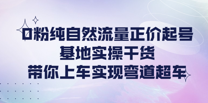 【副业项目4381期】0粉纯自然流量正价起号基地实操干货，带你上车实现弯道超车-掘金计划