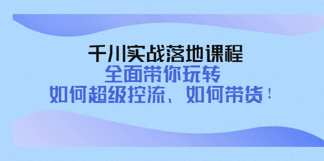 【副业项目4389期】千川实战落地课程：全面带你玩转 如何超级控流、如何带货-掘金计划