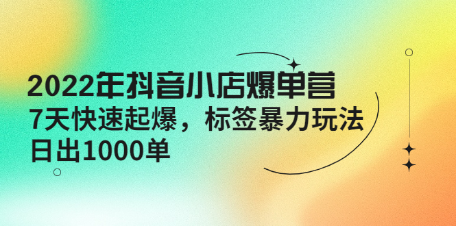 【副业项目4396期】2022年抖音小店爆单营【更新10月】 7天快速起爆 标签暴力玩法，日出1000单-掘金计划