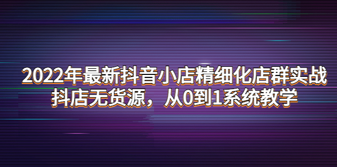 【副业项目4417期】2022年最新抖音小店精细化店群实战，抖店无货源，从0到1系统教学-掘金计划