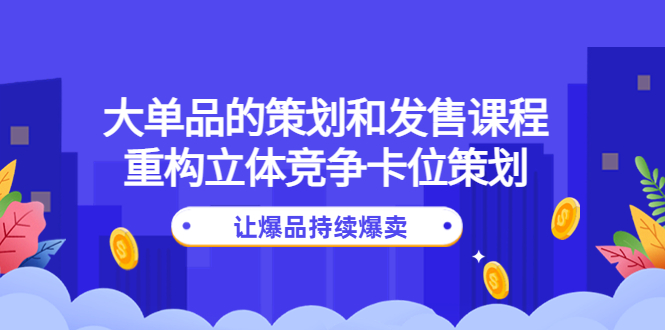 【副业项目4559期】大单品的策划和发售课程：重构立体竞争卡位策划，让爆品持续爆卖-掘金计划