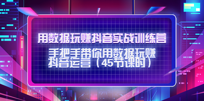 【副业项目4560期】用数据玩赚抖音实战训练营：手把手带你用数据玩赚抖音运营（45节课时）-掘金计划