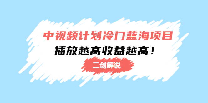 【副业项目4586期】中视频计划冷门蓝海项目【二创解说】培训课程：播放越高收益越高-掘金计划