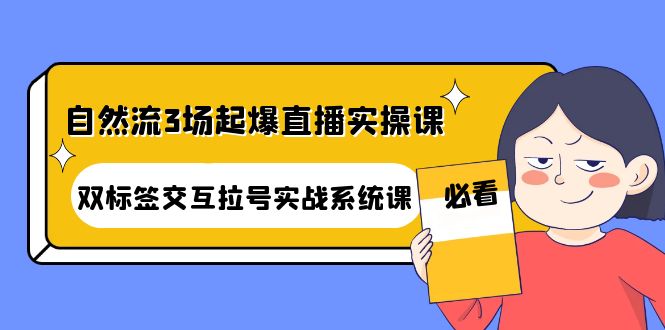 【副业项目4459期】自然流3场起爆直播实操课：双标签交互拉号实战系统课-掘金计划